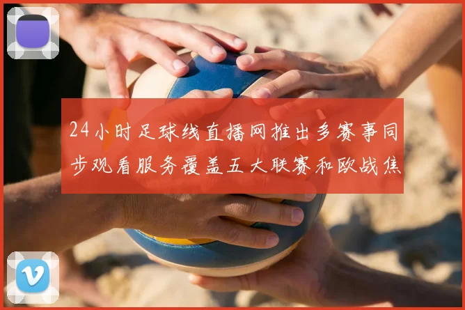 24小时足球线直播网推出多赛事同步观看服务覆盖五大联赛和欧战焦点战