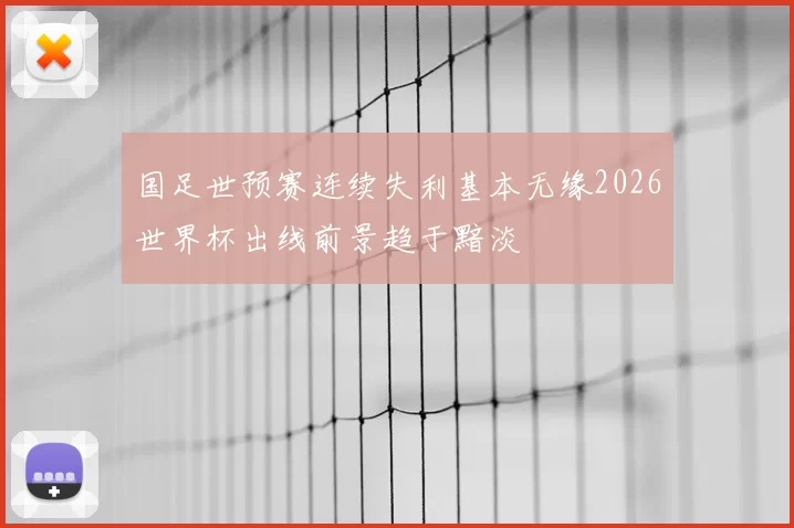 国足世预赛连续失利基本无缘2026世界杯出线前景趋于黯淡