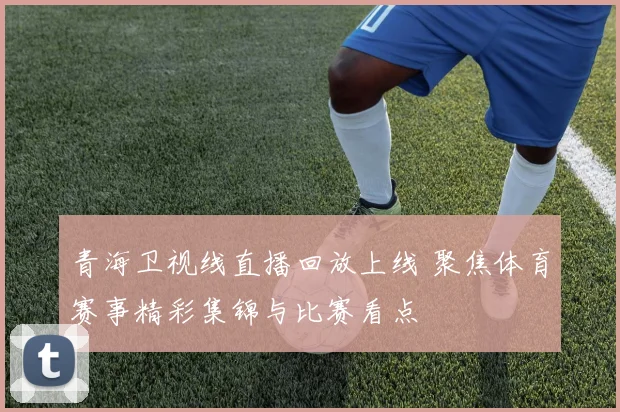 青海卫视线直播回放上线 聚焦体育赛事精彩集锦与比赛看点