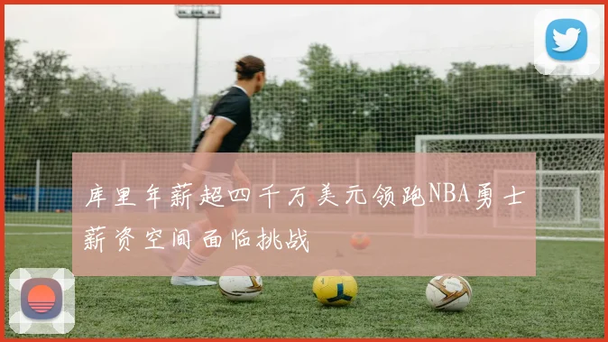 库里年薪超四千万美元领跑NBA勇士薪资空间面临挑战