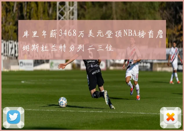 库里年薪3468万美元登顶NBA榜首詹姆斯杜兰特分列二三位