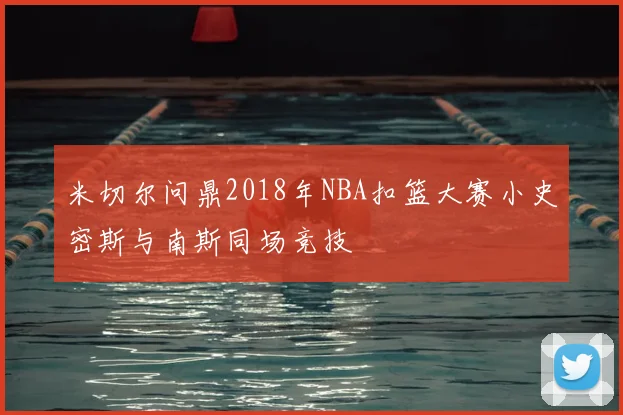 米切尔问鼎2018年NBA扣篮大赛小史密斯与南斯同场竞技
