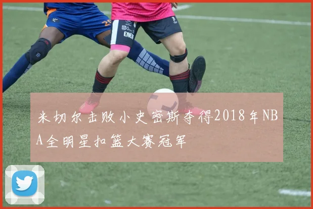 米切尔击败小史密斯夺得2018年NBA全明星扣篮大赛冠军