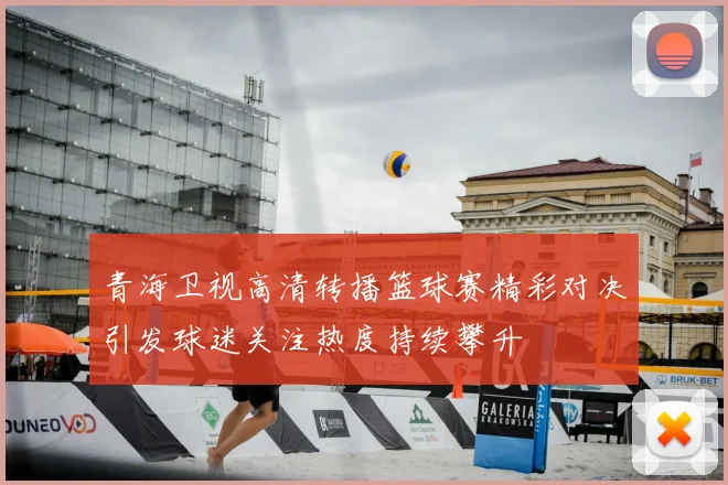 青海卫视高清转播篮球赛精彩对决引发球迷关注热度持续攀升