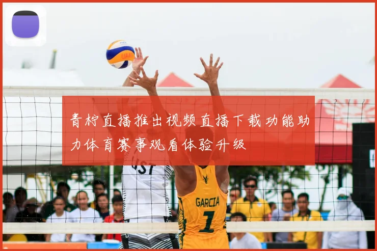 青柠直播推出视频直播下载功能助力体育赛事观看体验升级