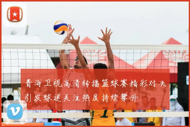 青海卫视高清转播篮球赛精彩对决引发球迷关注热度持续攀升