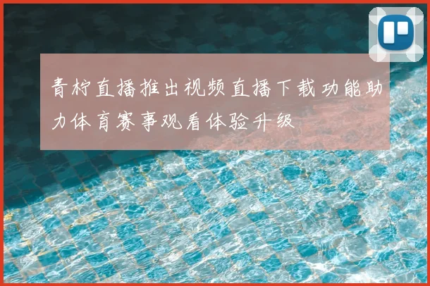 青柠直播推出视频直播下载功能助力体育赛事观看体验升级