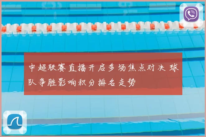 中超联赛直播开启多场焦点对决 球队争胜影响积分排名走势