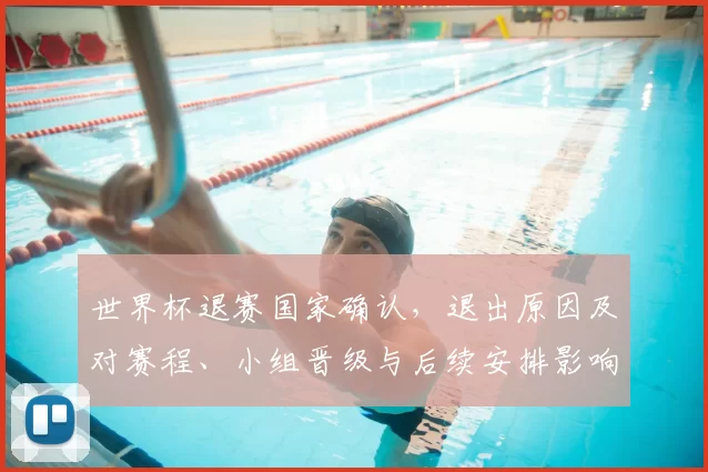 世界杯退赛国家确认，退出原因及对赛程、小组晋级与后续安排影响解读