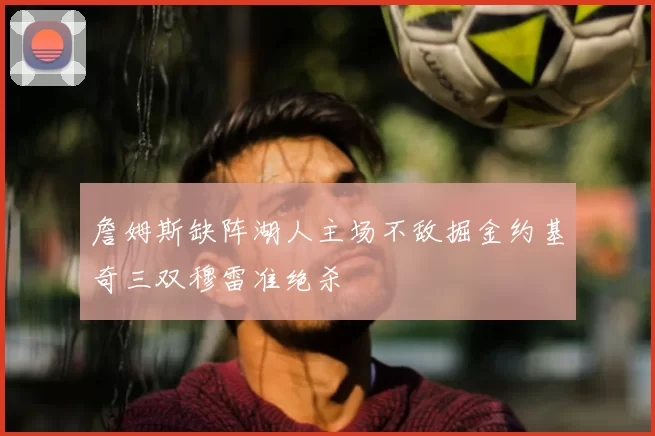 詹姆斯缺阵湖人主场不敌掘金约基奇三双穆雷准绝杀