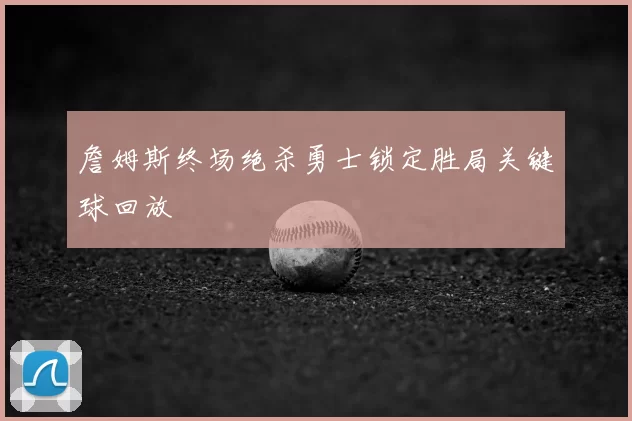 詹姆斯终场绝杀勇士锁定胜局关键球回放