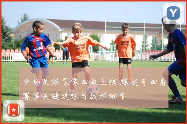 全场足球录像回放上线 球迷可回看赛事关键进球与战术细节