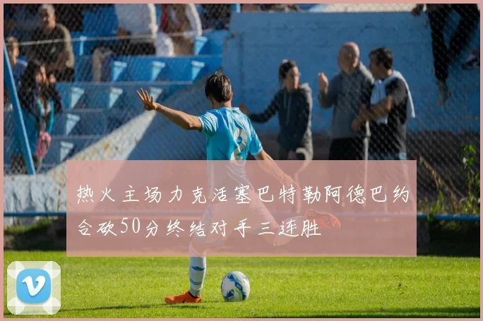 热火主场力克活塞巴特勒阿德巴约合砍50分终结对手三连胜