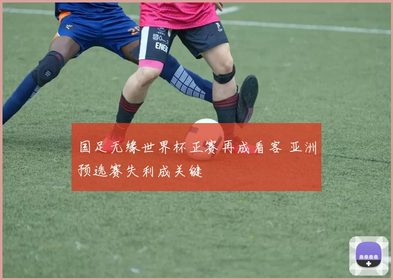 国足无缘世界杯正赛再成看客 亚洲预选赛失利成关键