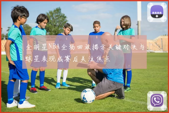全明星NBA全场回放揭示关键对决与球星表现成赛后关注焦点