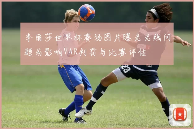 李丽莎世界杯赛场图片曝光光线问题或影响VAR判罚与比赛评估