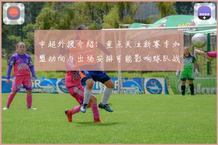 中超外援介绍：重点关注新赛季加盟动向与出场安排可能影响球队战力