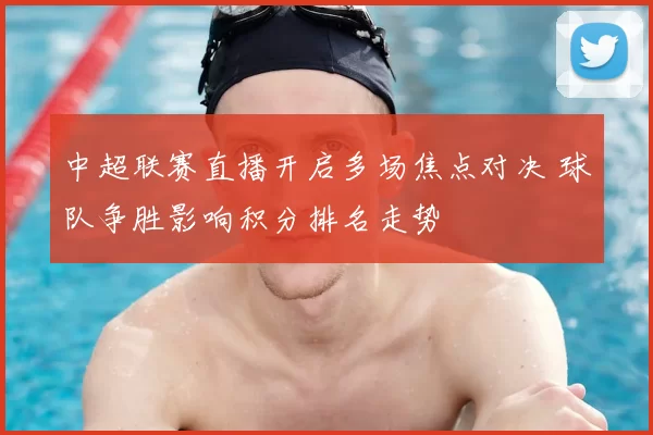 中超联赛直播开启多场焦点对决 球队争胜影响积分排名走势