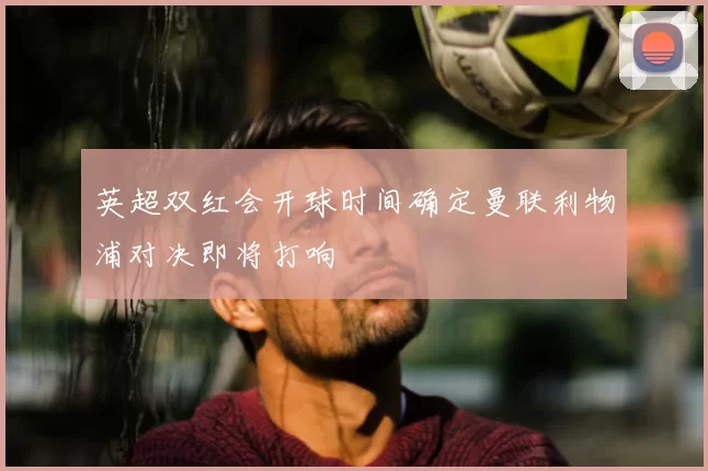 英超双红会开球时间确定曼联利物浦对决即将打响