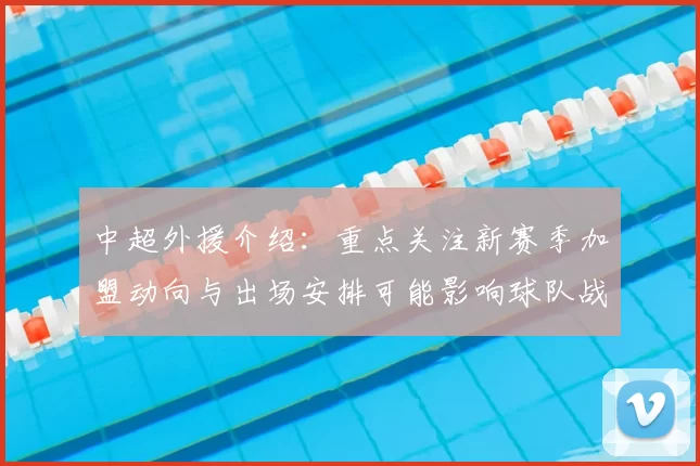中超外援介绍：重点关注新赛季加盟动向与出场安排可能影响球队战力