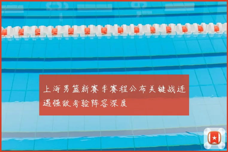 上海男篮新赛季赛程公布关键战连遇强敌考验阵容深度