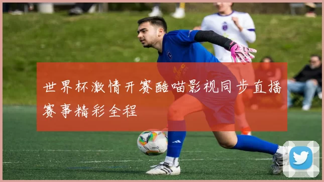世界杯激情开赛酷喵影视同步直播赛事精彩全程