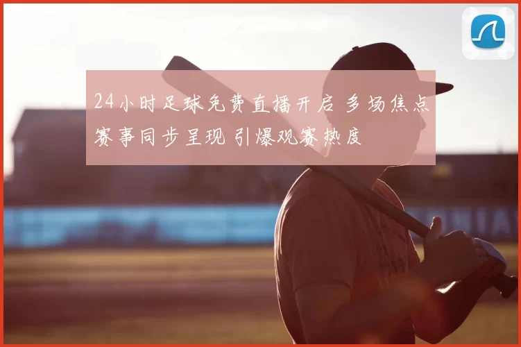 24小时足球免费直播开启 多场焦点赛事同步呈现 引爆观赛热度