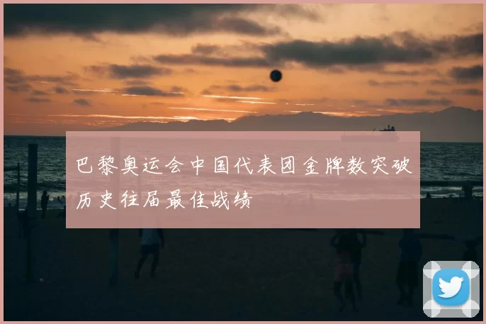 巴黎奥运会中国代表团金牌数突破历史往届最佳战绩