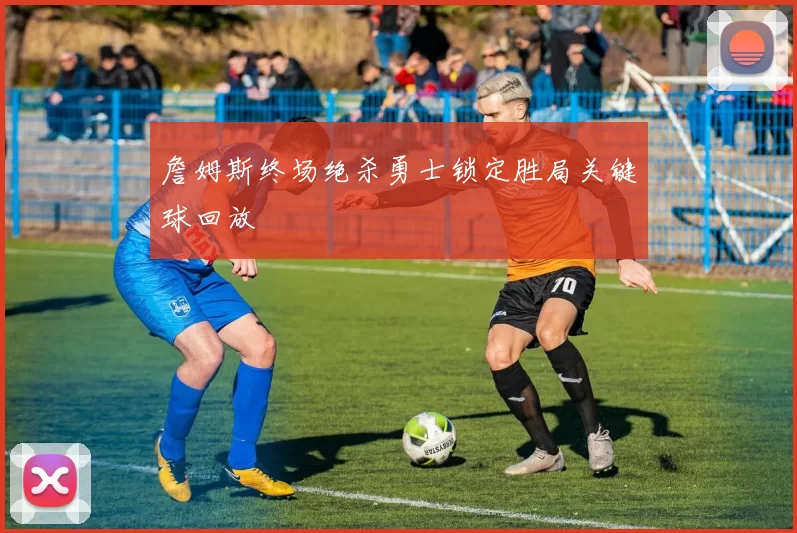 詹姆斯终场绝杀勇士锁定胜局关键球回放