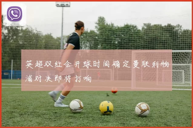 英超双红会开球时间确定曼联利物浦对决即将打响