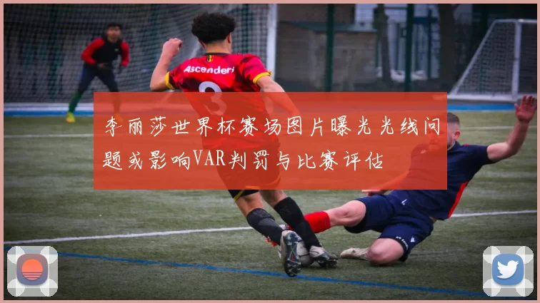 李丽莎世界杯赛场图片曝光光线问题或影响VAR判罚与比赛评估