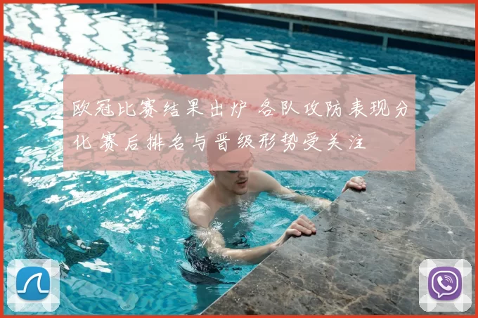 欧冠比赛结果出炉 各队攻防表现分化 赛后排名与晋级形势受关注