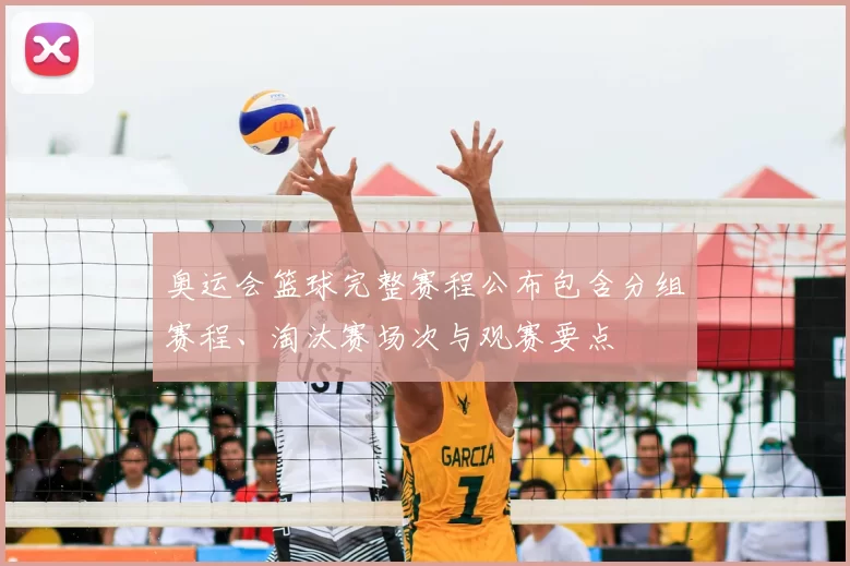 奥运会篮球完整赛程公布包含分组赛程、淘汰赛场次与观赛要点