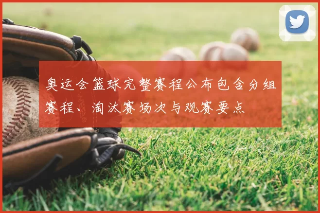 奥运会篮球完整赛程公布包含分组赛程、淘汰赛场次与观赛要点