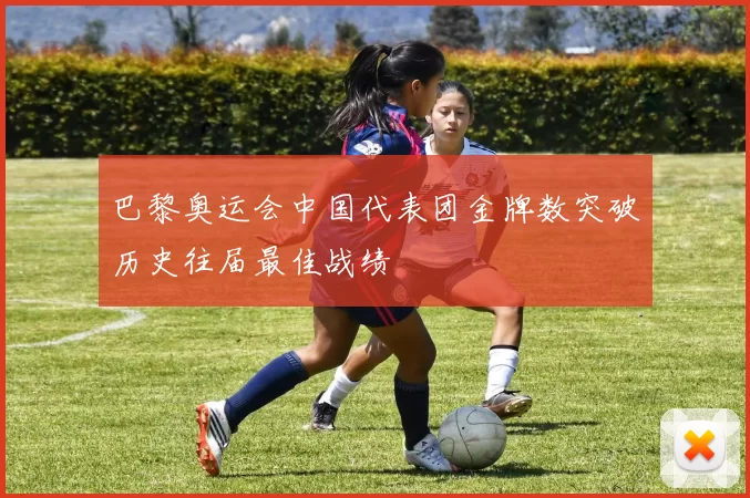 巴黎奥运会中国代表团金牌数突破历史往届最佳战绩