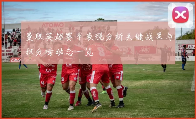 曼联英超赛季表现分析关键战果与积分榜动态一览