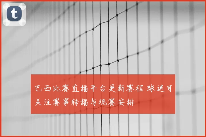 巴西比赛直播平台更新赛程 球迷可关注赛事转播与观赛安排