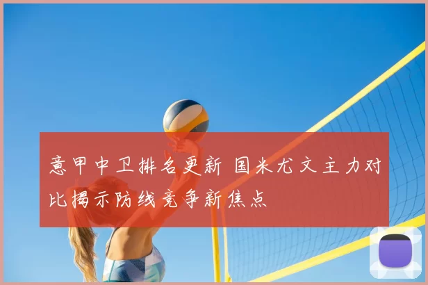 意甲中卫排名更新 国米尤文主力对比揭示防线竞争新焦点