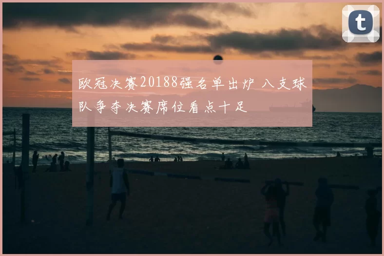 欧冠决赛20188强名单出炉 八支球队争夺决赛席位看点十足