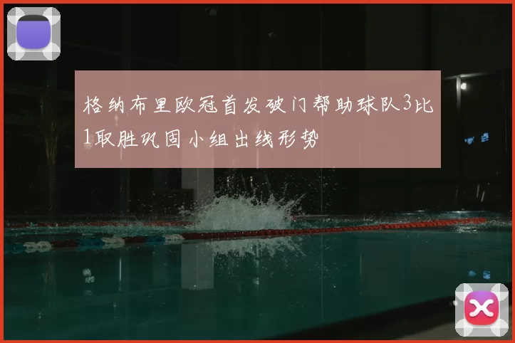 格纳布里欧冠首发破门帮助球队3比1取胜巩固小组出线形势