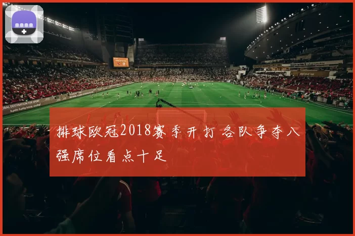 排球欧冠2018赛季开打 各队争夺八强席位看点十足