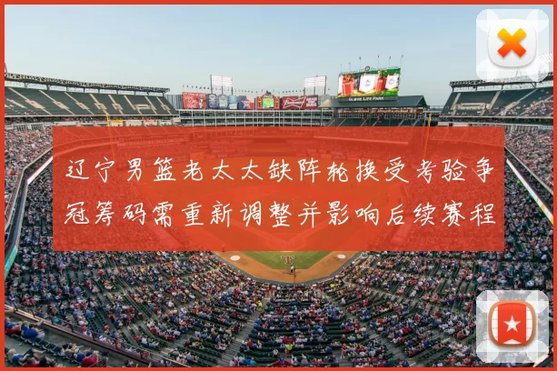 辽宁男篮老太太缺阵轮换受考验争冠筹码需重新调整并影响后续赛程表现