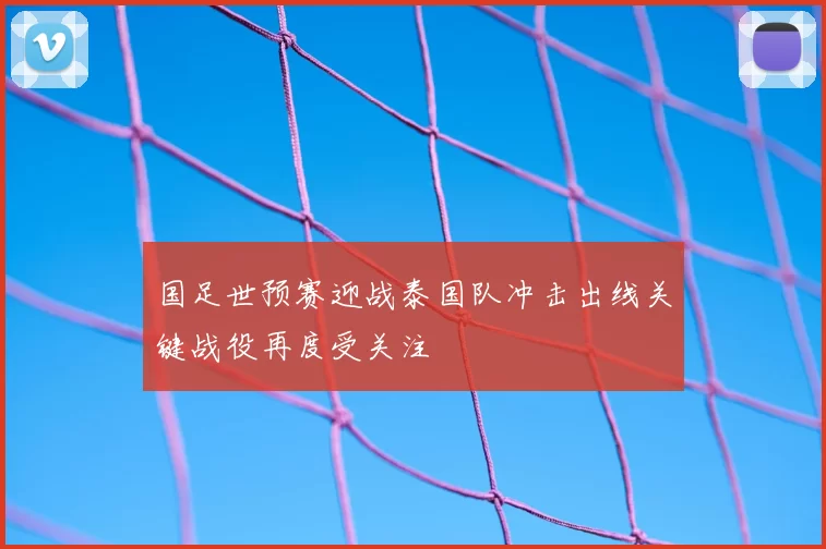 国足世预赛迎战泰国队冲击出线关键战役再度受关注