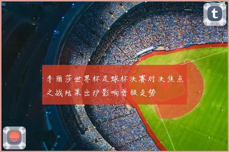 李丽莎世界杯足球杯决赛对决焦点之战结果出炉影响晋级走势