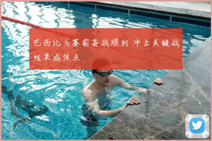 巴西比戈赛前备战顺利 冲击关键战结果成焦点