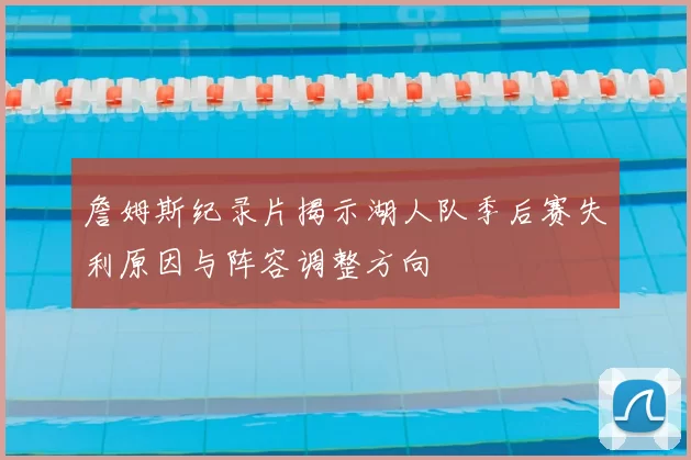 詹姆斯纪录片揭示湖人队季后赛失利原因与阵容调整方向