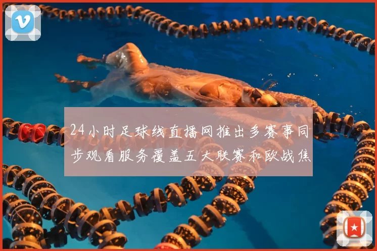 24小时足球线直播网推出多赛事同步观看服务覆盖五大联赛和欧战焦点战