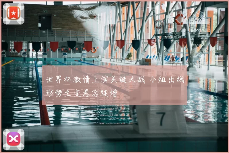 世界杯激情上演关键大战 小组出线形势生变悬念陡增