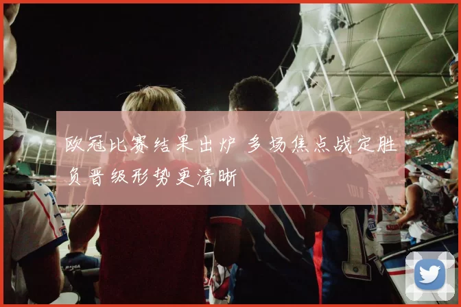 欧冠比赛结果出炉 多场焦点战定胜负晋级形势更清晰