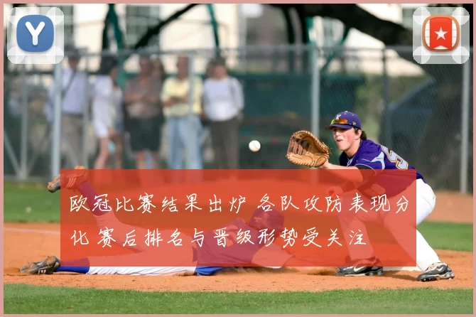 欧冠比赛结果出炉 各队攻防表现分化 赛后排名与晋级形势受关注